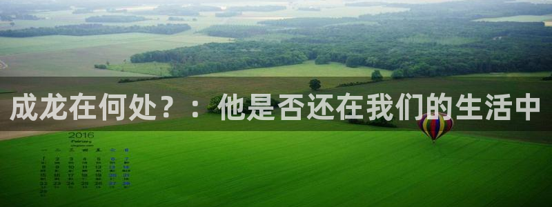 黑料不打料万里长征：成龙在何处？：他是否还在我们的生活中