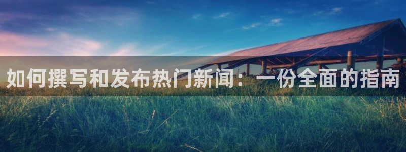 “黑料不打烊软件：如何撰写和发布热门新闻：