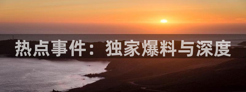 黑料网 不打烊：热点事件：独家爆料与深度