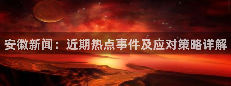 998.su黑料正能量：安徽新闻：近期热点事件及应对策略详解