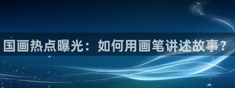 黑料不打烊网页版：国画热点曝光：如何用画笔讲述故事？