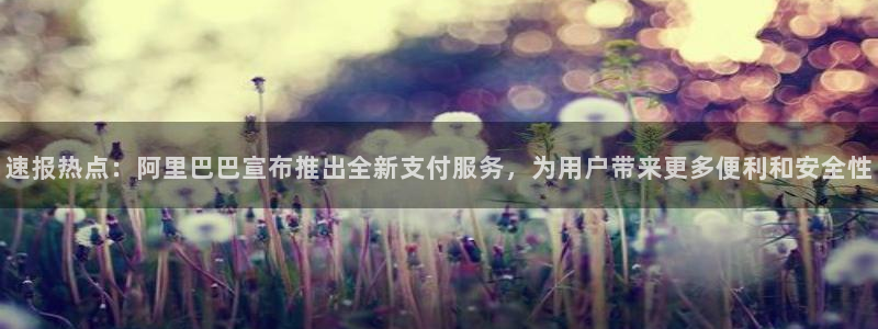 黑料在手,女神我有：速报热点：阿里巴巴宣布推出全新支付服务，为用户带来更多便利和安全性