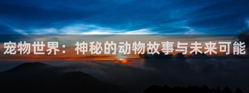 万里长征黑料不打烊2024：宠物世界：神秘的动物故事与未来可能